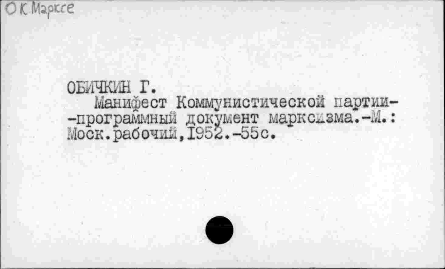 ﻿О К Марсге
ОБИЧКИН Г.
Манифест Коммунистической партии -программный документ марксизма.-М. Моск.рабочий,1952.-55с.